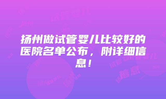 扬州做试管婴儿比较好的医院名单公布，附详细信息！