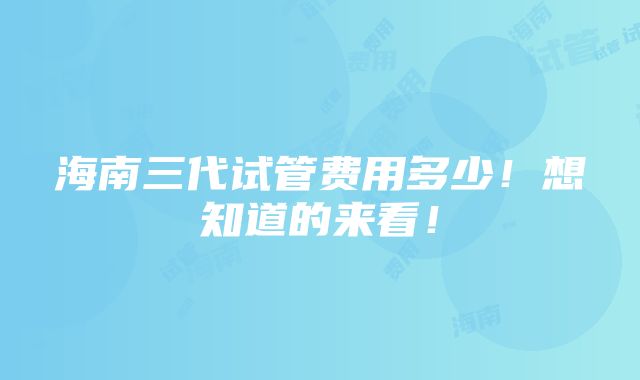 海南三代试管费用多少！想知道的来看！