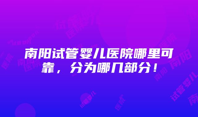 南阳试管婴儿医院哪里可靠，分为哪几部分！