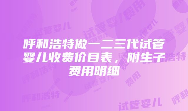 呼和浩特做一二三代试管婴儿收费价目表，附生子费用明细