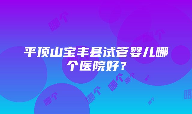 平顶山宝丰县试管婴儿哪个医院好？