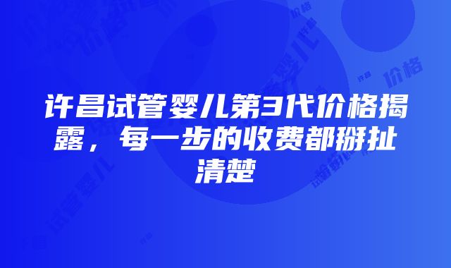 许昌试管婴儿第3代价格揭露，每一步的收费都掰扯清楚