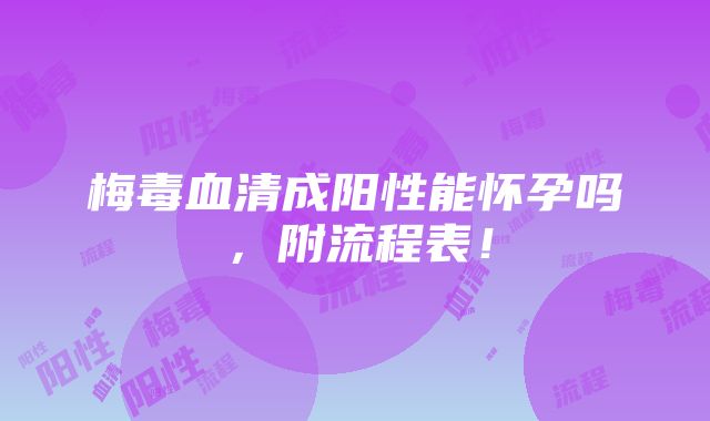 梅毒血清成阳性能怀孕吗，附流程表！