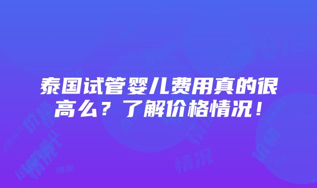 泰国试管婴儿费用真的很高么？了解价格情况！