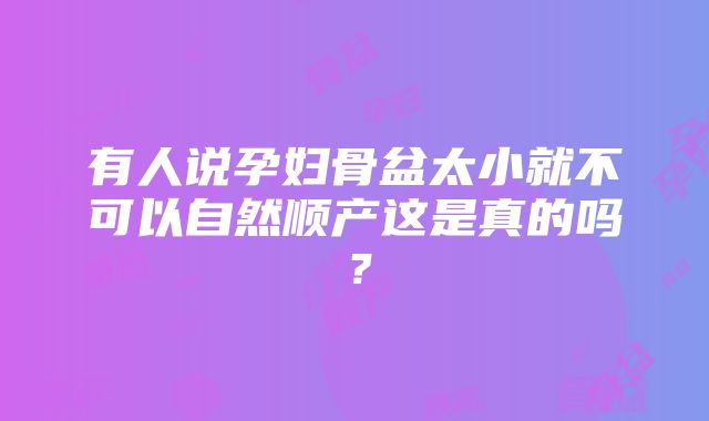 有人说孕妇骨盆太小就不可以自然顺产这是真的吗？