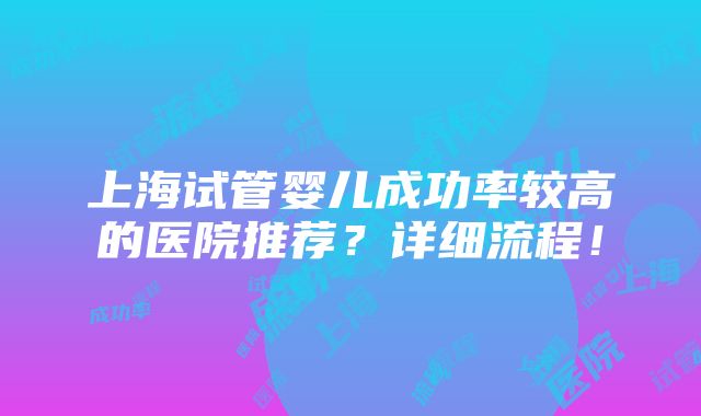 上海试管婴儿成功率较高的医院推荐？详细流程！