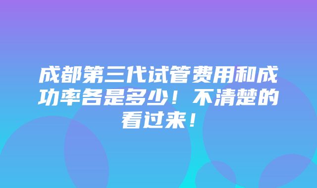 成都第三代试管费用和成功率各是多少！不清楚的看过来！