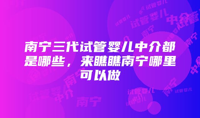 南宁三代试管婴儿中介都是哪些，来瞧瞧南宁哪里可以做