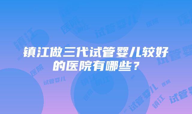 镇江做三代试管婴儿较好的医院有哪些？