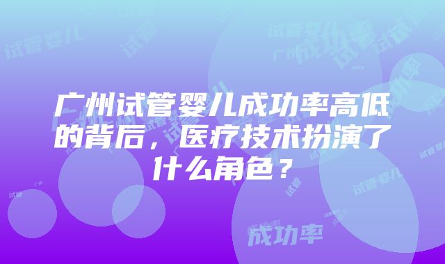 广州试管婴儿成功率高低的背后，医疗技术扮演了什么角色？