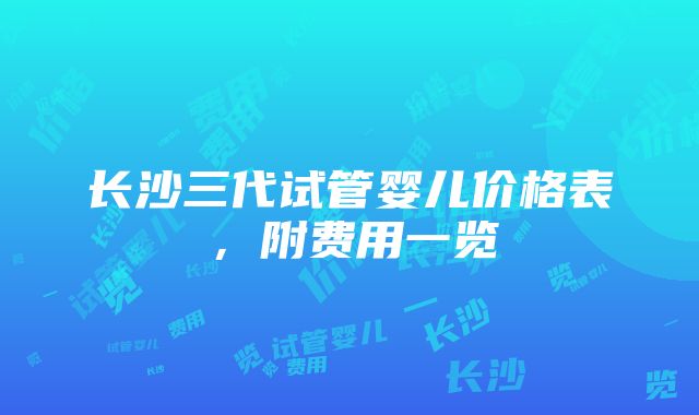 长沙三代试管婴儿价格表，附费用一览