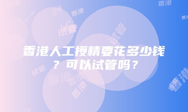 香港人工授精要花多少钱？可以试管吗？