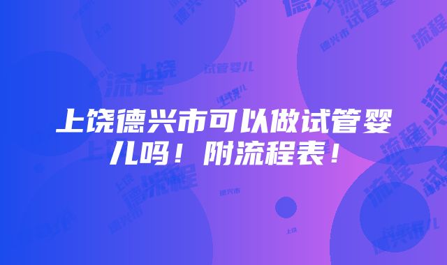 上饶德兴市可以做试管婴儿吗！附流程表！