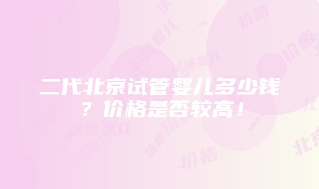 二代北京试管婴儿多少钱？价格是否较高！