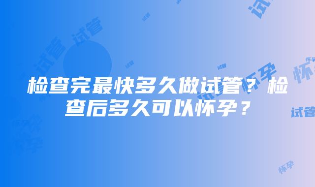 检查完最快多久做试管？检查后多久可以怀孕？