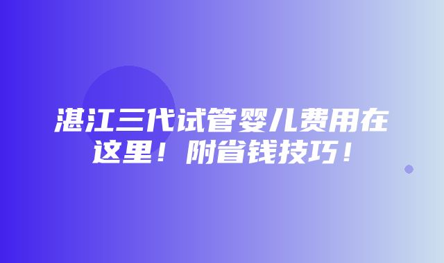 湛江三代试管婴儿费用在这里！附省钱技巧！