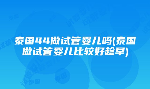 泰国44做试管婴儿吗(泰国做试管婴儿比较好趁早)