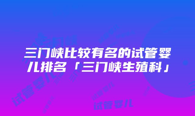 三门峡比较有名的试管婴儿排名「三门峡生殖科」