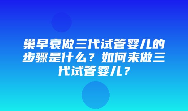 巢早衰做三代试管婴儿的步骤是什么？如何来做三代试管婴儿？