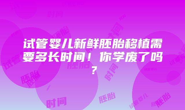 试管婴儿新鲜胚胎移植需要多长时间！你学废了吗？