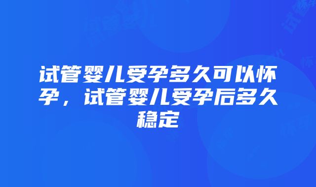 试管婴儿受孕多久可以怀孕，试管婴儿受孕后多久稳定