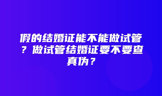 假的结婚证能不能做试管？做试管结婚证要不要查真伪？