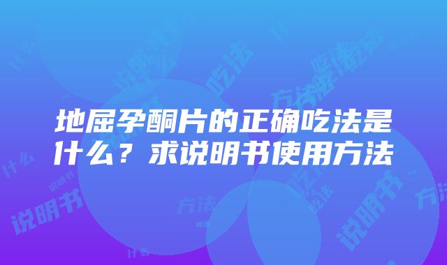 地屈孕酮片的正确吃法是什么？求说明书使用方法