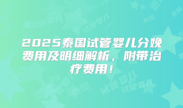 2025泰国试管婴儿分娩费用及明细解析，附带治疗费用！