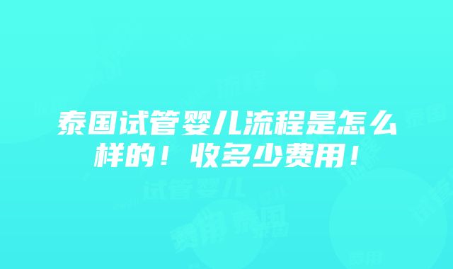 泰国试管婴儿流程是怎么样的！收多少费用！