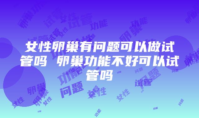 女性卵巢有问题可以做试管吗 卵巢功能不好可以试管吗