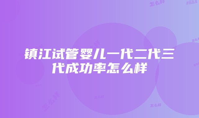 镇江试管婴儿一代二代三代成功率怎么样