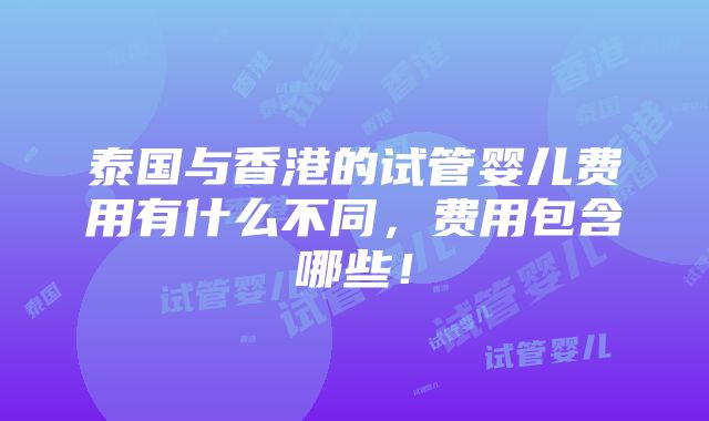 泰国与香港的试管婴儿费用有什么不同，费用包含哪些！