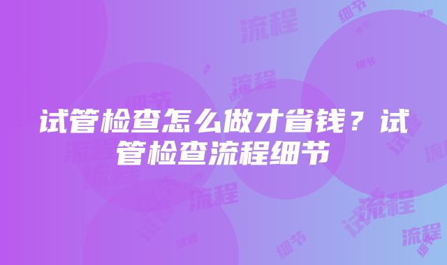 试管检查怎么做才省钱？试管检查流程细节