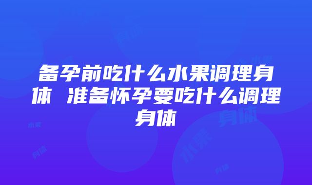 备孕前吃什么水果调理身体 准备怀孕要吃什么调理身体