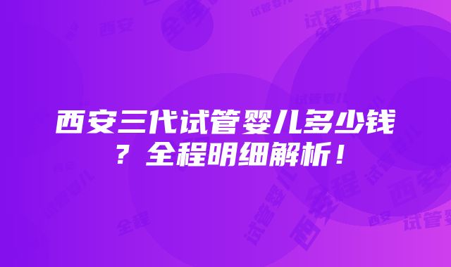 西安三代试管婴儿多少钱？全程明细解析！