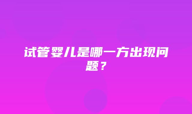 试管婴儿是哪一方出现问题？