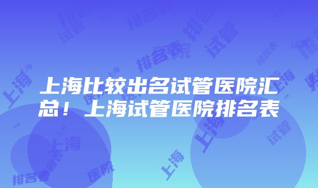 上海比较出名试管医院汇总！上海试管医院排名表