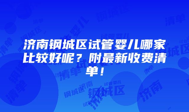 济南钢城区试管婴儿哪家比较好呢？附最新收费清单！