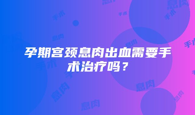 孕期宫颈息肉出血需要手术治疗吗？