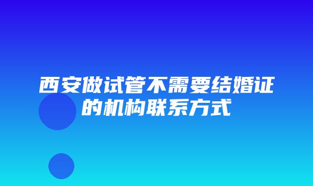 西安做试管不需要结婚证的机构联系方式