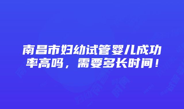 南昌市妇幼试管婴儿成功率高吗，需要多长时间！