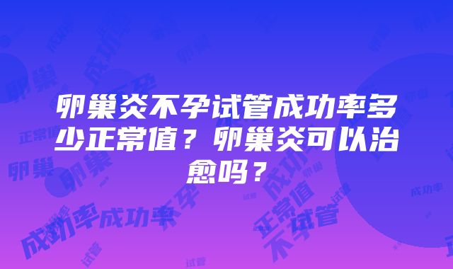 卵巢炎不孕试管成功率多少正常值？卵巢炎可以治愈吗？