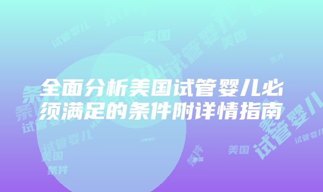 全面分析美国试管婴儿必须满足的条件附详情指南