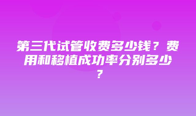 第三代试管收费多少钱？费用和移植成功率分别多少？