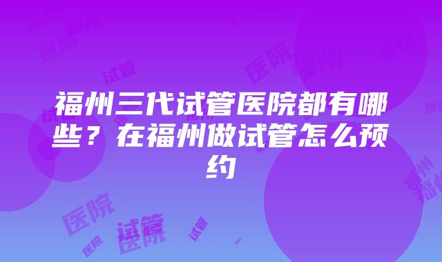 福州三代试管医院都有哪些？在福州做试管怎么预约