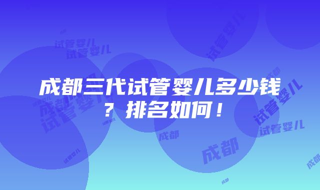 成都三代试管婴儿多少钱？排名如何！