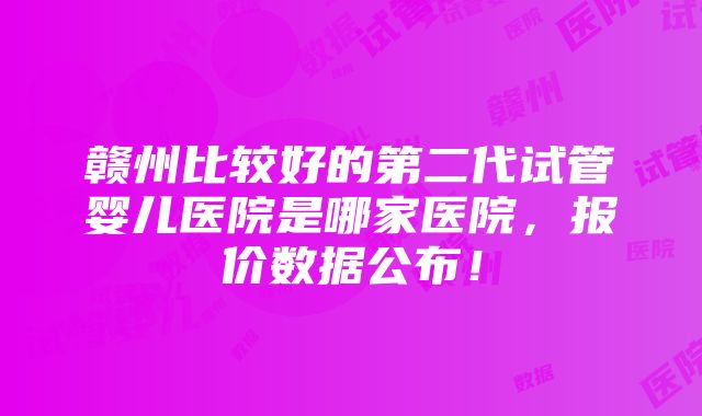 赣州比较好的第二代试管婴儿医院是哪家医院，报价数据公布！