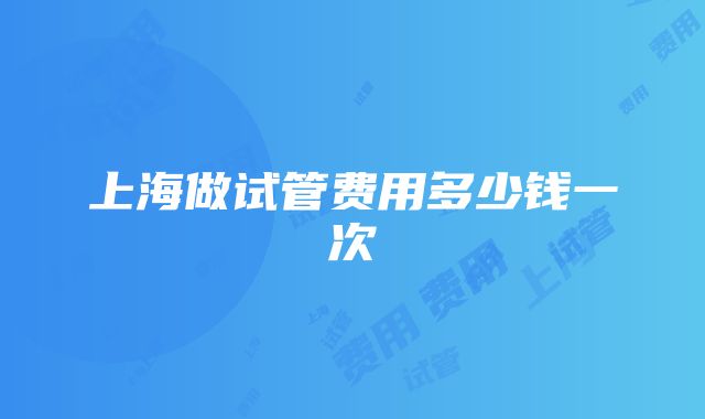 上海做试管费用多少钱一次