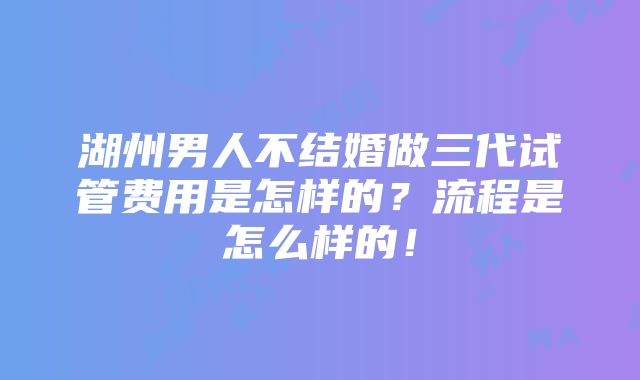 湖州男人不结婚做三代试管费用是怎样的？流程是怎么样的！