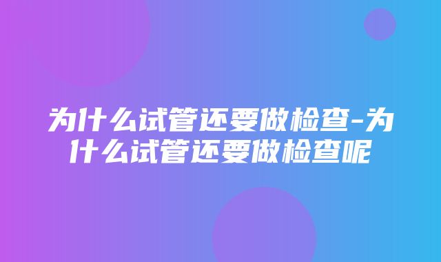 为什么试管还要做检查-为什么试管还要做检查呢